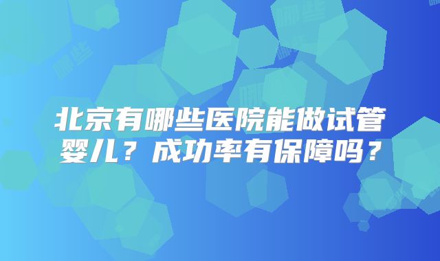 北京有哪些医院能做试管婴儿？成功率有保障吗？
