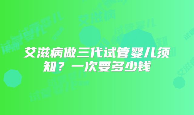 艾滋病做三代试管婴儿须知？一次要多少钱
