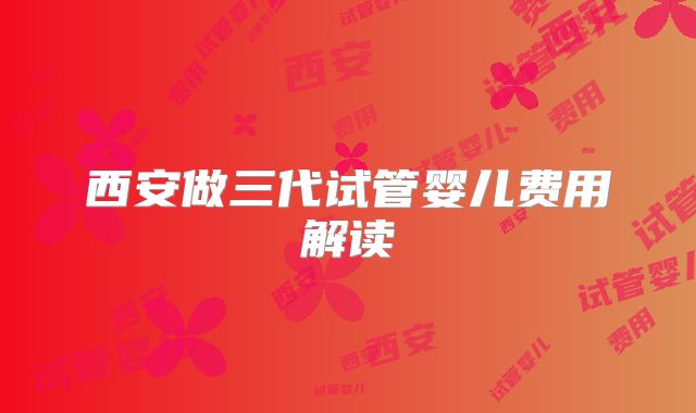西安做三代试管婴儿费用解读