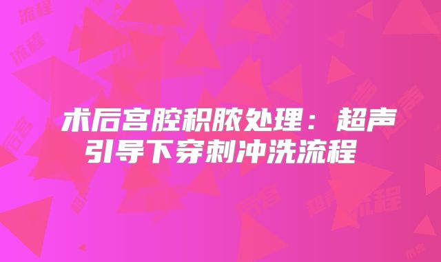 ‌术后宫腔积脓处理：超声引导下穿刺冲洗流程‌