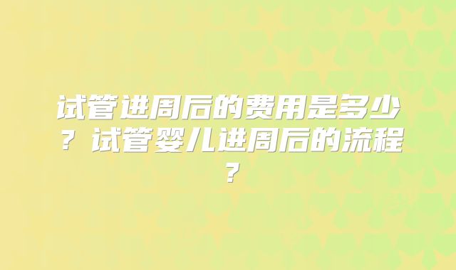 试管进周后的费用是多少？试管婴儿进周后的流程？