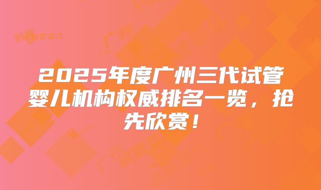 2025年度广州三代试管婴儿机构权威排名一览，抢先欣赏！