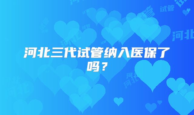 河北三代试管纳入医保了吗?