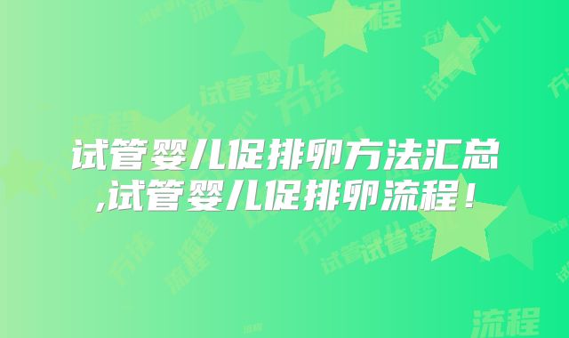 试管婴儿促排卵方法汇总,试管婴儿促排卵流程！