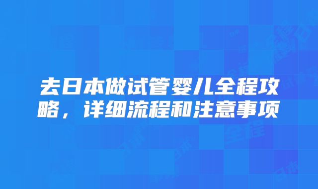 去日本做试管婴儿全程攻略，详细流程和注意事项