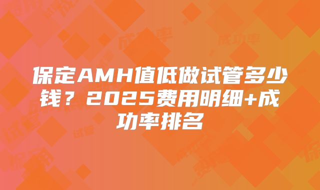 保定AMH值低做试管多少钱?2025费用明细+成功率排名