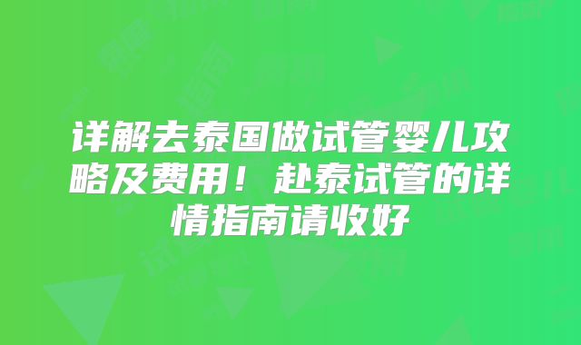 详解去泰国做试管婴儿攻略及费用！赴泰试管的详情指南请收好