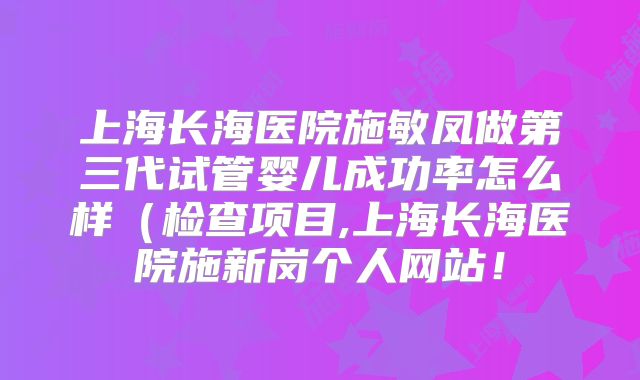 上海长海医院施敏凤做第三代试管婴儿成功率怎么样(检查项目,上海长海医院施新岗个人网站!