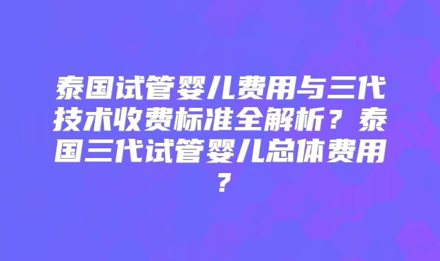 泰国试管婴儿费用与三代技术收费标准全解析？泰国三代试管婴儿总体费用？
