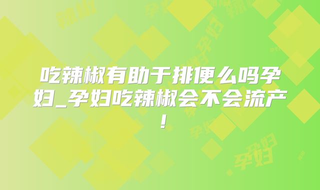吃辣椒有助于排便么吗孕妇_孕妇吃辣椒会不会流产!