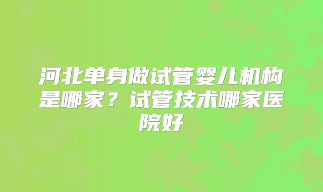 河北单身做试管婴儿机构是哪家？试管技术哪家医院好