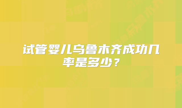 试管婴儿乌鲁木齐成功几率是多少？