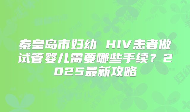 秦皇岛市妇幼 HIV患者做试管婴儿需要哪些手续?2025最新攻略