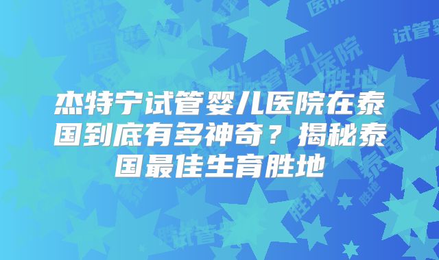 杰特宁试管婴儿医院在泰国到底有多神奇？揭秘泰国最佳生育胜地