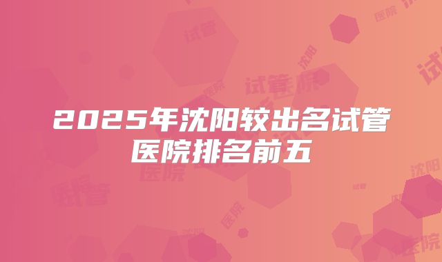 2025年沈阳较出名试管医院排名前五