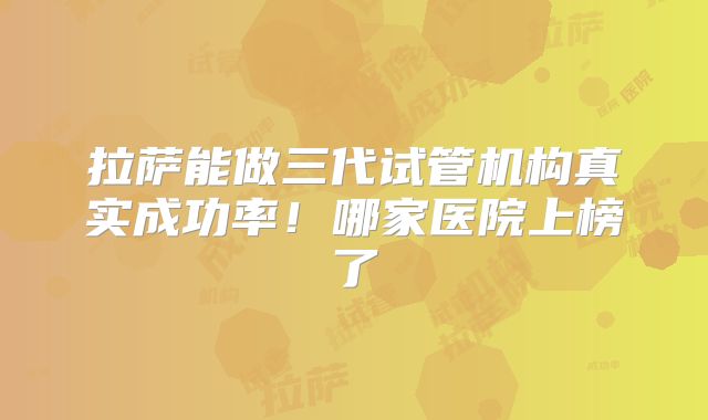 拉萨能做三代试管机构真实成功率！哪家医院上榜了