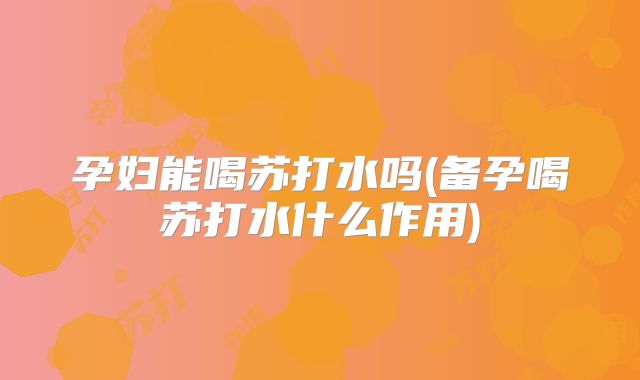 孕妇能喝苏打水吗(备孕喝苏打水什么作用)