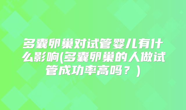 多囊卵巢对试管婴儿有什么影响(多囊卵巢的人做试管成功率高吗?)