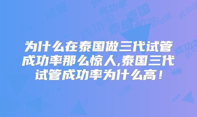为什么在泰国做三代试管成功率那么惊人,泰国三代试管成功率为什么高！