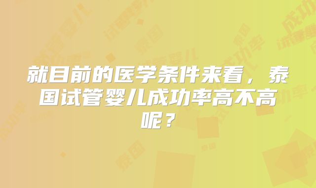 就目前的医学条件来看，泰国试管婴儿成功率高不高呢？