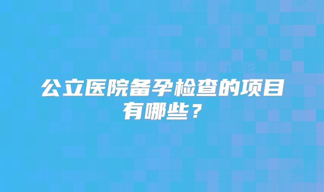 公立医院备孕检查的项目有哪些?
