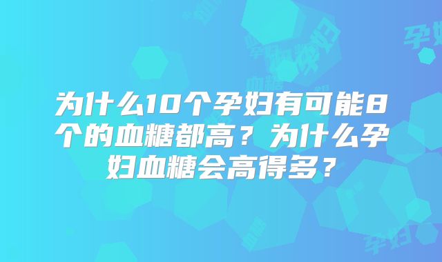 为什么10个孕妇有可能8个的血糖都高？为什么孕妇血糖会高得多？