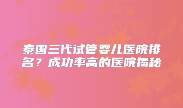 泰国三代试管婴儿医院排名?成功率高的医院揭秘