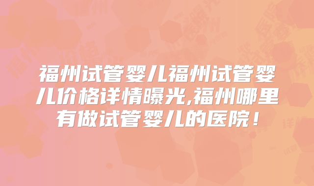 福州试管婴儿福州试管婴儿价格详情曝光,福州哪里有做试管婴儿的医院！