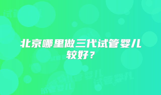 北京哪里做三代试管婴儿较好？