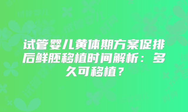 试管婴儿黄体期方案促排后鲜胚移植时间解析：多久可移植？