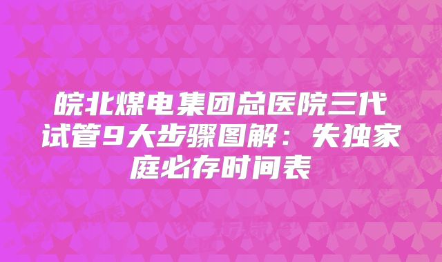 皖北煤电集团总医院三代试管9大步骤图解：失独家庭必存时间表