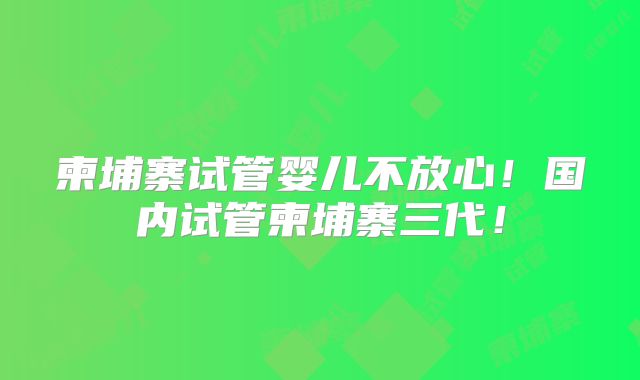 柬埔寨试管婴儿不放心！国内试管柬埔寨三代！