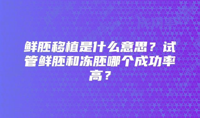 鲜胚移植是什么意思？试管鲜胚和冻胚哪个成功率高？
