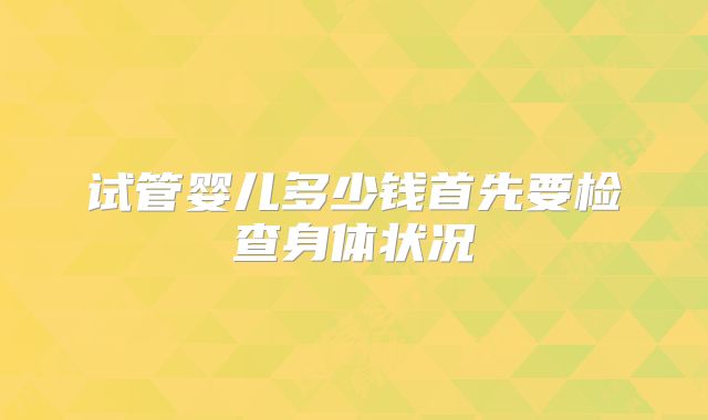 试管婴儿多少钱首先要检查身体状况