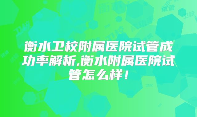 衡水卫校附属医院试管成功率解析,衡水附属医院试管怎么样！
