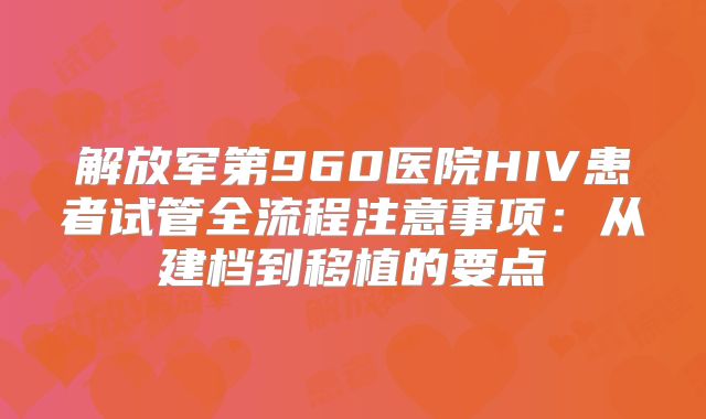 解放军第960医院HIV患者试管全流程注意事项:从建档到移植的要点