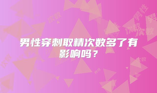 男性穿刺取精次数多了有影响吗？