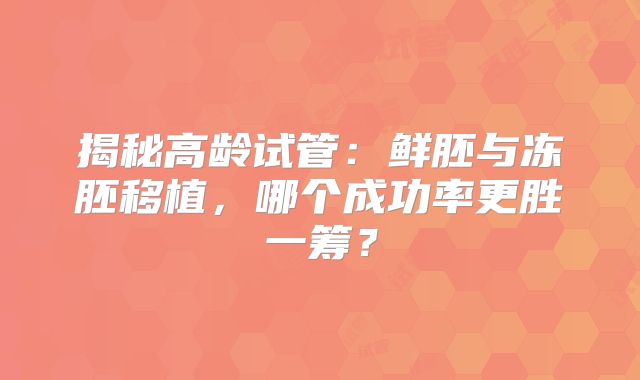 揭秘高龄试管：鲜胚与冻胚移植，哪个成功率更胜一筹？