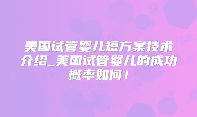 美国试管婴儿短方案技术介绍_美国试管婴儿的成功概率如何！