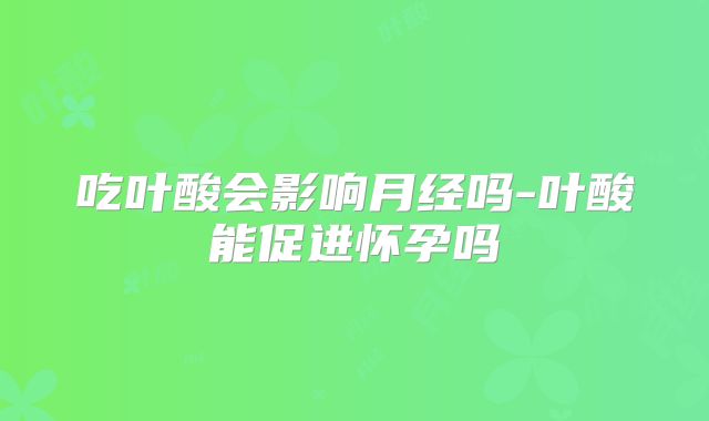 吃叶酸会影响月经吗-叶酸能促进怀孕吗