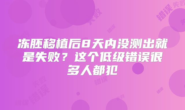 冻胚移植后8天内没测出就是失败?这个低级错误很多人都犯