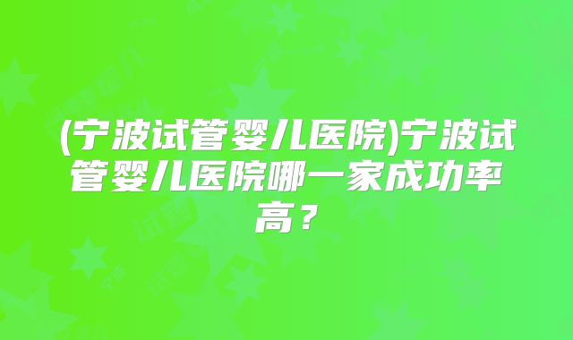 (宁波试管婴儿医院)宁波试管婴儿医院哪一家成功率高?