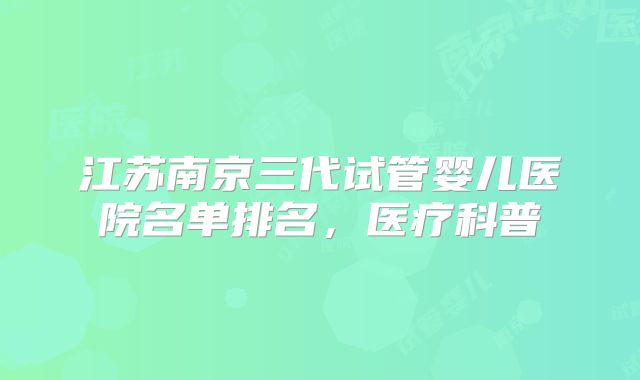 江苏南京三代试管婴儿医院名单排名，医疗科普
