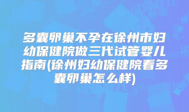 多囊卵巢不孕在徐州市妇幼保健院做三代试管婴儿指南(徐州妇幼保健院看多囊卵巢怎么样)