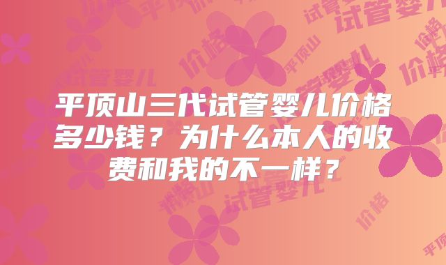 平顶山三代试管婴儿价格多少钱？为什么本人的收费和我的不一样？