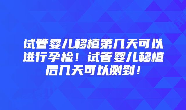 试管婴儿移植第几天可以进行孕检!试管婴儿移植后几天可以测到!