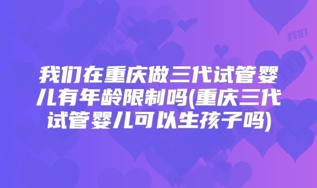 我们在重庆做三代试管婴儿有年龄限制吗(重庆三代试管婴儿可以生孩子吗)