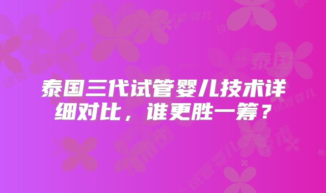 泰国三代试管婴儿技术详细对比，谁更胜一筹？