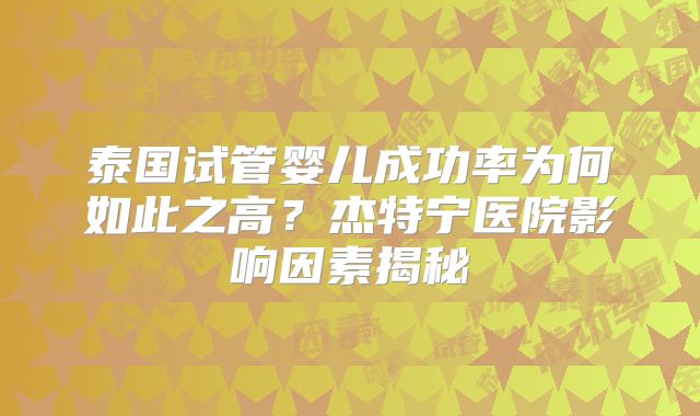 泰国试管婴儿成功率为何如此之高?杰特宁医院影响因素揭秘