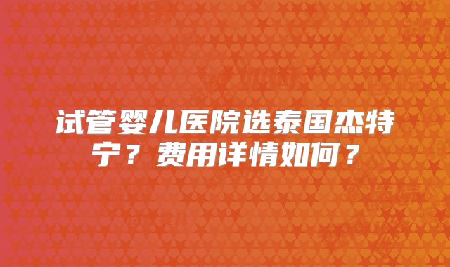 试管婴儿医院选泰国杰特宁？费用详情如何？